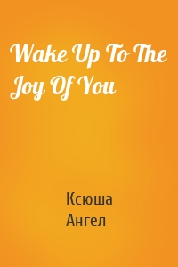 Wake Up To The Joy Of You