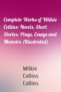 Complete Works of Wilkie Collins: Novels, Short Stories, Plays, Essays and Memoirs (Illustrated)