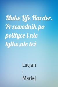 Make Life Harder. Przewodnik po polityce i nie tylko,ale też