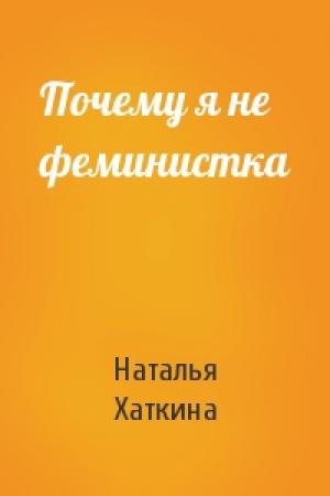 Обложка книги «Почему я не феминистка» — Наталья Хаткина