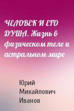 Обложка книги «ЧЕЛОВЕК И ЕГО ДУША. Жизнь в физическом теле и астральном мире» — Юрий Михайлович Иванов