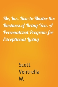 Me, Inc. How to Master the Business of Being You. A Personalized Program for Exceptional Living
