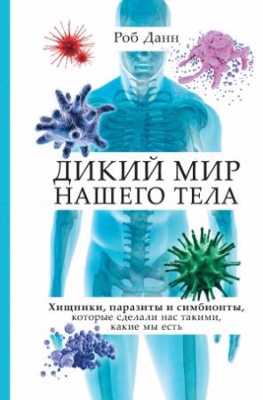 Обложка книги «Дикий мир нашего тела. Хищники, паразиты и симбионты, которые сделали нас такими, какие мы есть» — Роб Данн