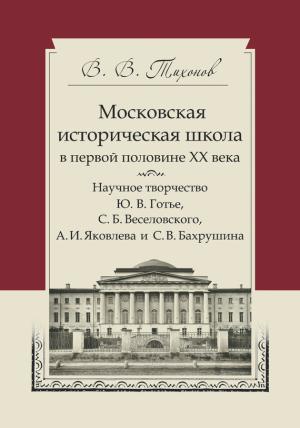 Обложка книги «Московская историческая школа в первой половине XX века. Научное творчество Ю. В. Готье, С. Б. Веселовского, А. И. Яковлева и С. В. Бахрушина» — Виталий Тихонов