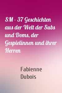 SM - 37 Geschichten aus der Welt der Subs und Doms, der Gespielinnen und ihrer Herren