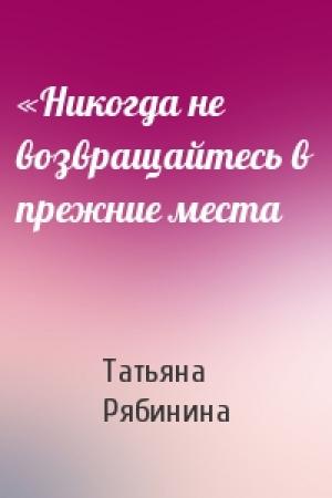 Обложка книги ««Никогда не возвращайтесь в прежние места» — Татьяна Рябинина