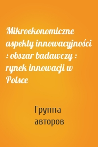 Mikroekonomiczne aspekty innowacyjności : obszar badawczy : rynek innowacji w Polsce