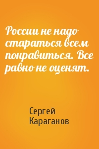 Сергей Караганов - России не надо стараться всем понравиться. Все равно не оценят.