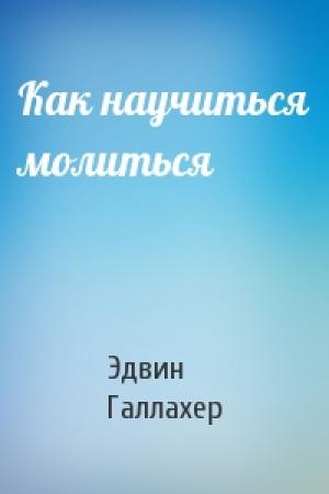 Обложка книги «Как научиться молиться» — Эдвин Галлахер