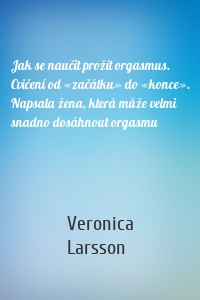 Jak se naučit prožít orgasmus. Cvičení od «začátku» do «konce». Napsala žena, která může velmi snadno dosáhnout orgasmu