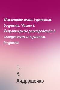 Психопатология в детском возрасте. Часть 1. Регуляторные расстройства в младенческом и раннем возрасте