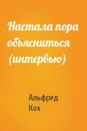 Обложка книги «Настала пора объясниться (интервью)» — Альфред Кох