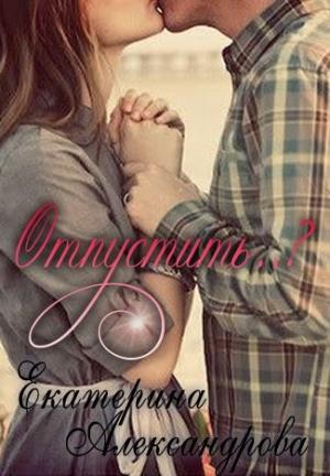 Обложка книги «Отпустить..?» — Екатерина Александрова
