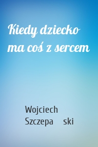 Kiedy dziecko ma coś z sercem