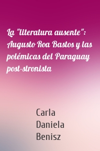 La "literatura ausente": Augusto Roa Bastos y las polémicas del Paraguay post-stronista