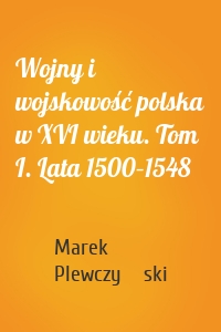 Wojny i wojskowość polska w XVI wieku. Tom I. Lata 1500–1548