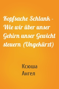 Kopfsache Schlank - Wie wir über unser Gehirn unser Gewicht steuern (Ungekürzt)