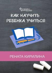 Рената Кирилина - Как научить ребенка учиться