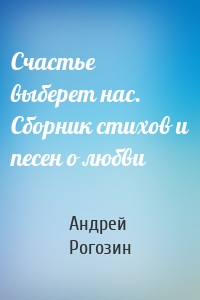 Счастье выберет нас. Сборник стихов и песен о любви