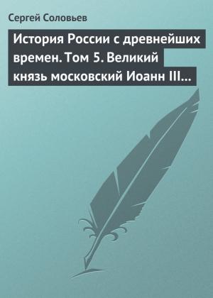 Обложка книги «Том 5. Великий князь московский Иоанн III Васильевич и его время, 1462–1505 гг.» — Сергей Соловьев