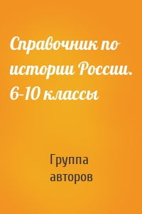 Справочник по истории России. 6–10 классы