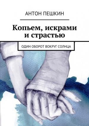 Обложка книги «Копьем, искрами и страстью. Один оборот вокруг солнца» — Антон Пешкин