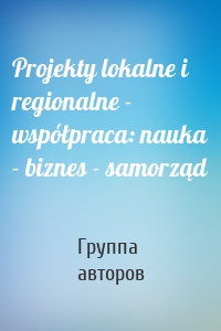 Projekty lokalne i regionalne - współpraca: nauka - biznes - samorząd