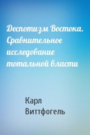 Обложка книги «Деспотизм Востока. Сравнительное исследование тотальной власти» — Карл Виттфогель