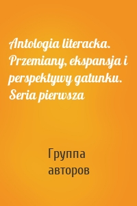 Antologia literacka. Przemiany, ekspansja i perspektywy gatunku. Seria pierwsza