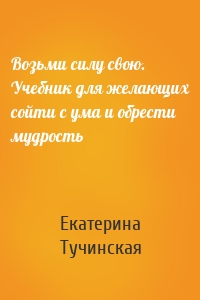 Возьми силу свою. Учебник для желающих сойти с ума и обрести мудрость