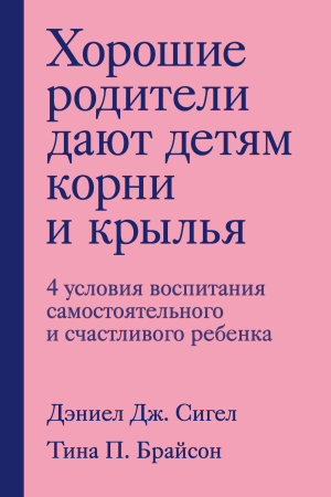 Обложка книги «Хорошие родители дают детям корни и крылья. 4 условия воспитания самостоятельного и счастливого ребенка» — Дэниэл Сигел, Тина Брайсон