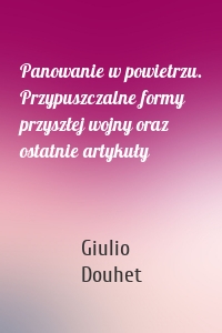 Panowanie w powietrzu. Przypuszczalne formy przyszłej wojny oraz ostatnie artykuły