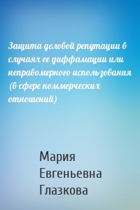 Защита деловой репутации в случаях ее диффамации или неправомерного использования (в сфере коммерческих отношений)