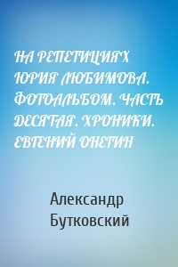 НА РЕПЕТИЦИЯХ ЮРИЯ ЛЮБИМОВА. ФОТОАЛЬБОМ. ЧАСТЬ ДЕСЯТАЯ. ХРОНИКИ. ЕВГЕНИЙ ОНЕГИН