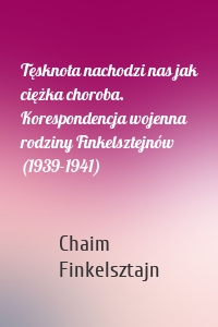 Tęsknota nachodzi nas jak ciężka choroba. Korespondencja wojenna rodziny Finkelsztejnów (1939-1941)