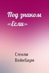 Стенли Вейнбаум - Под знаком «Если»