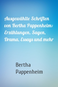 Ausgewählte Schriften von Bertha Pappenheim: Erzählungen, Sagen, Drama, Essays und mehr