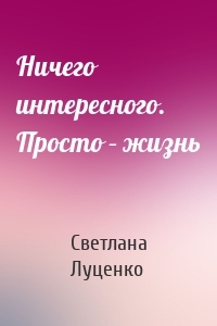 Ничего интересного. Просто – жизнь