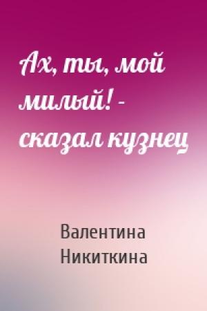 Обложка книги «Ах, ты, мой милый! - сказал кузнец» — Валентина Никиткина