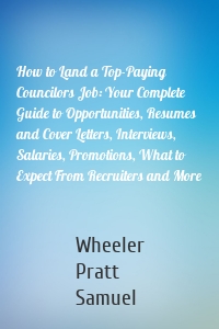 How to Land a Top-Paying Councilors Job: Your Complete Guide to Opportunities, Resumes and Cover Letters, Interviews, Salaries, Promotions, What to Expect From Recruiters and More