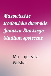 Mazowieckie środowisko dworskie Janusza Starszego. Studium społeczne