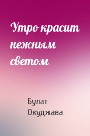 Обложка книги «Утро красит нежным светом» — Булат Окуджава