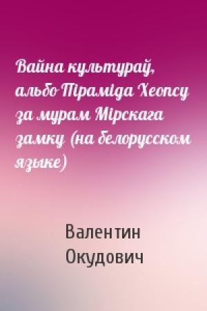 Обложка книги «Вайна культураў, альбо Пiрамiда Хеопсу за мурам Мiрскага замку (на белорусском языке)» — Валентин Окудович