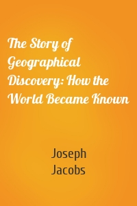The Story of Geographical Discovery: How the World Became Known