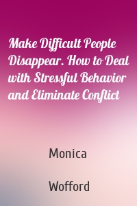 Make Difficult People Disappear. How to Deal with Stressful Behavior and Eliminate Conflict