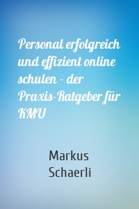 Personal erfolgreich und effizient online schulen - der Praxis-Ratgeber für KMU