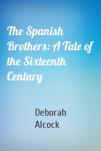 The Spanish Brothers: A Tale of the Sixteenth Century