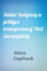 Sektor kolejowy w polityce transportowej Unii Europejskiej