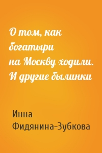 О том, как богатыри на Москву ходили. И другие былинки