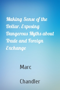 Making Sense of the Dollar. Exposing Dangerous Myths about Trade and Foreign Exchange